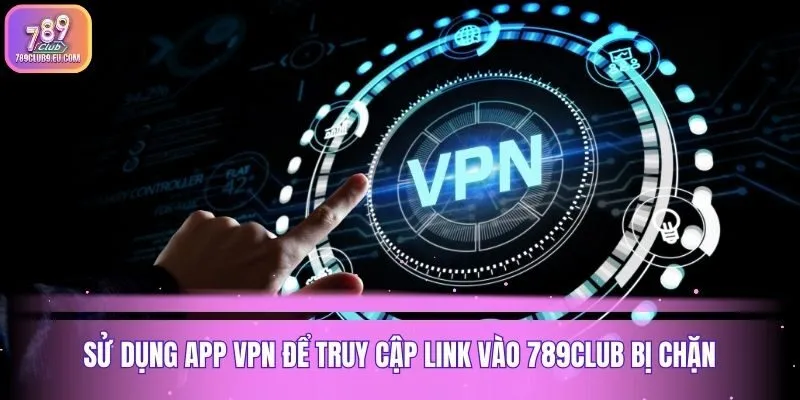 Sử dụng app VPN để truy cập link vào 789club bị chặn